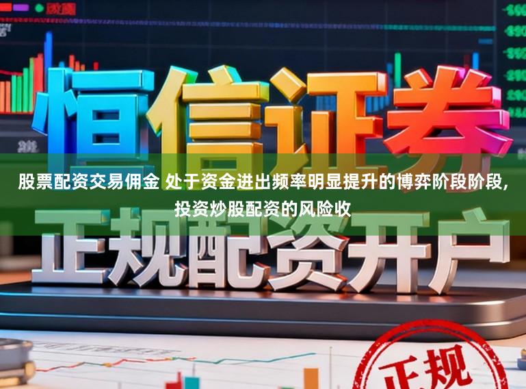 股票配资交易佣金 处于资金进出频率明显提升的博弈阶段阶段,投资炒股配资的风险收