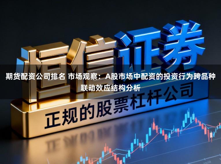 期货配资公司排名 市场观察：A股市场中配资的投资行为跨品种联动效应结构分析