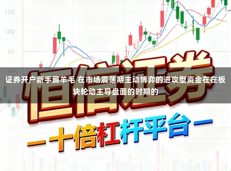 证券开户新手薅羊毛 在市场震荡期主动博弈的进攻型资金在在板块轮动主导盘面的时期的