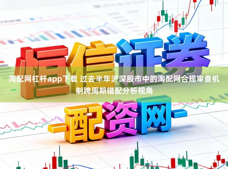 淘配网杠杆app下载 过去半年沪深股市中的淘配网合规审查机制跨周期错配分析视角