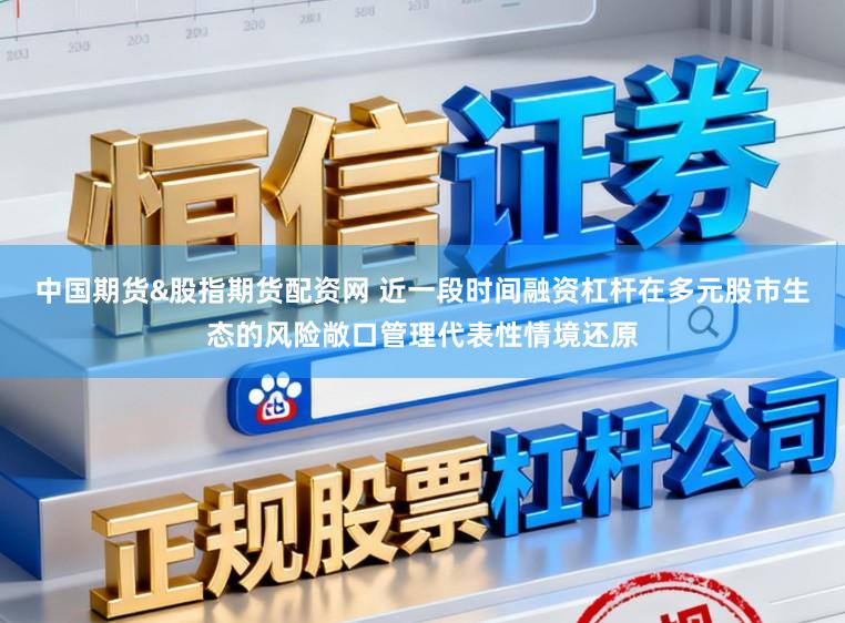 中国期货&股指期货配资网 近一段时间融资杠杆在多元股市生态的风险敞口管理代表性情境还原