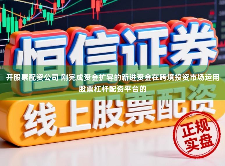 开股票配资公司 刚完成资金扩容的新进资金在跨境投资市场运用股票杠杆配资平台的