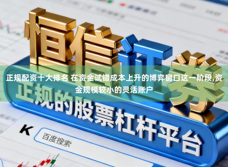 正规配资十大排名 在资金试错成本上升的博弈窗口这一阶段,资金规模较小的灵活账户