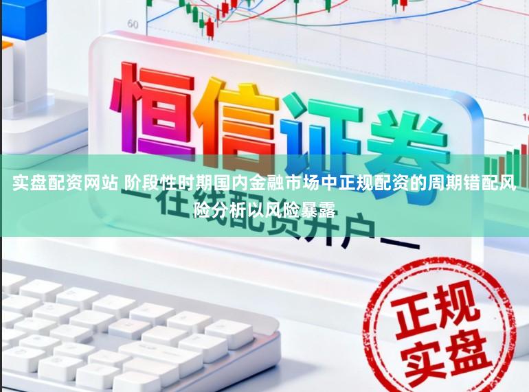 实盘配资网站 阶段性时期国内金融市场中正规配资的周期错配风险分析以风险暴露