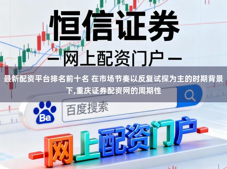 最新配资平台排名前十名 在市场节奏以反复试探为主的时期背景下,重庆证券配资网的周期性