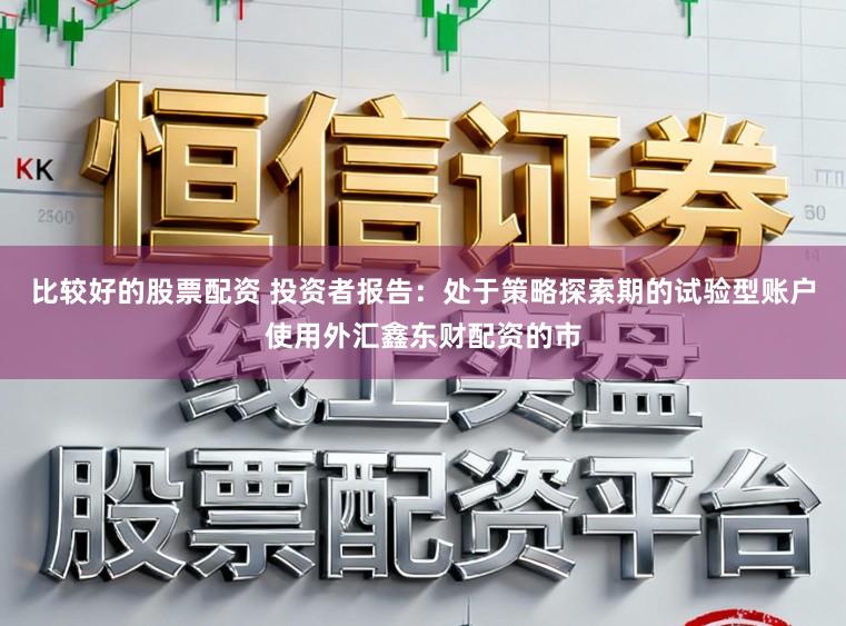 比较好的股票配资 投资者报告：处于策略探索期的试验型账户使用外汇鑫东财配资的市