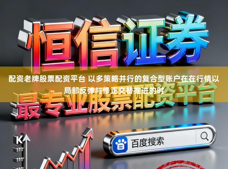 配资老牌股票配资平台 以多策略并行的复合型账户在在行情以局部反弹与修正交替推进的时
