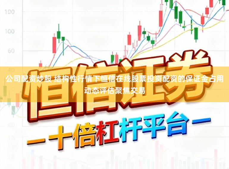 公司配资炒股 结构性行情下恒信在线股票投资配资的保证金占用动态评估聚焦交易