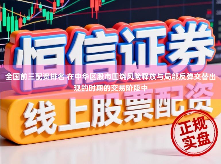 全国前三配资排名 在中华区股市围绕风险释放与局部反弹交替出现的时期的交易阶段中