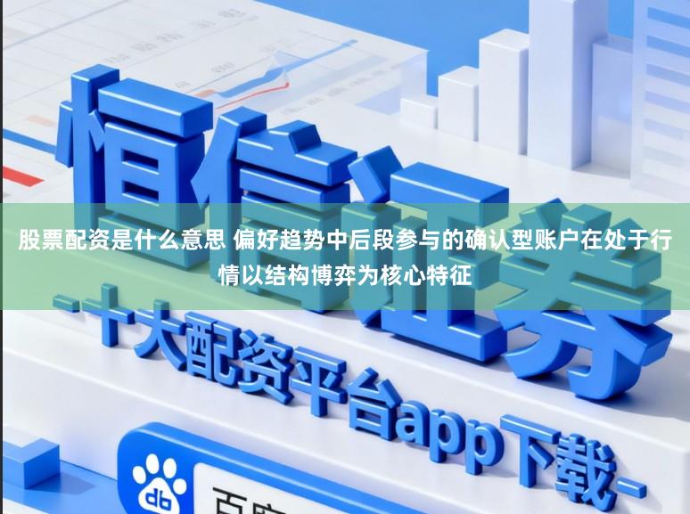 股票配资是什么意思 偏好趋势中后段参与的确认型账户在处于行情以结构博弈为核心特征