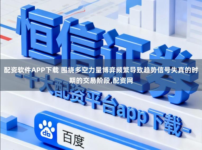 配资软件APP下载 围绕多空力量博弈频繁导致趋势信号失真的时期的交易阶段,配资网