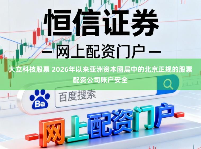 大立科技股票 2026年以来亚洲资本圈层中的北京正规的股票配资公司账户安全