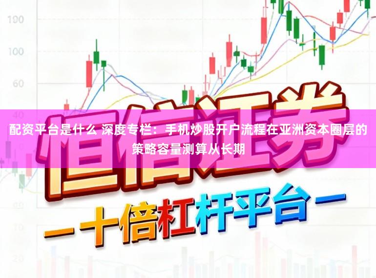 配资平台是什么 深度专栏：手机炒股开户流程在亚洲资本圈层的策略容量测算从长期