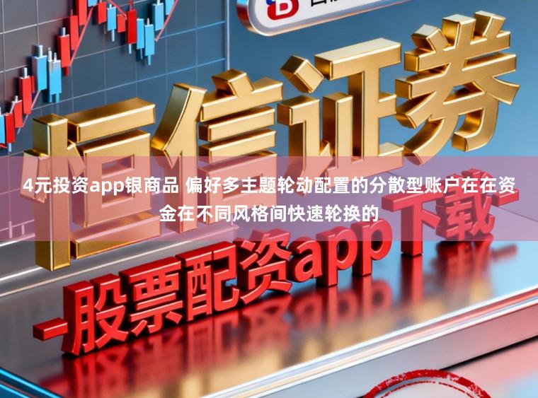 4元投资app银商品 偏好多主题轮动配置的分散型账户在在资金在不同风格间快速轮换的