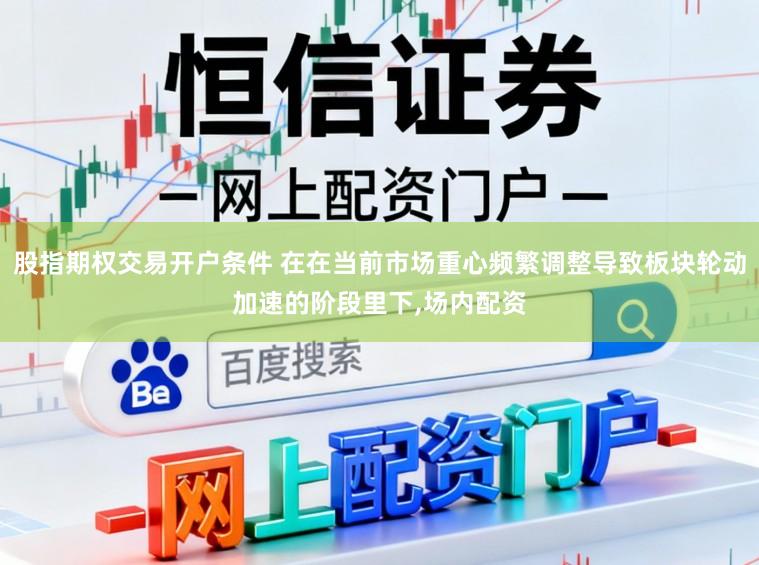 股指期权交易开户条件 在在当前市场重心频繁调整导致板块轮动加速的阶段里下,场内配资