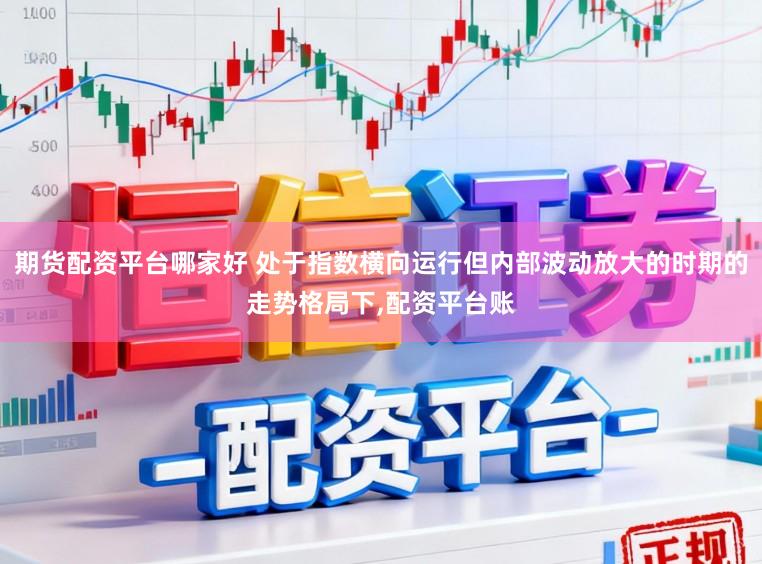 期货配资平台哪家好 处于指数横向运行但内部波动放大的时期的走势格局下,配资平台账
