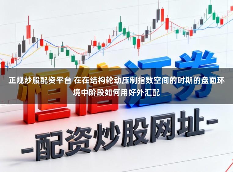 正规炒股配资平台 在在结构轮动压制指数空间的时期的盘面环境中阶段如何用好外汇配