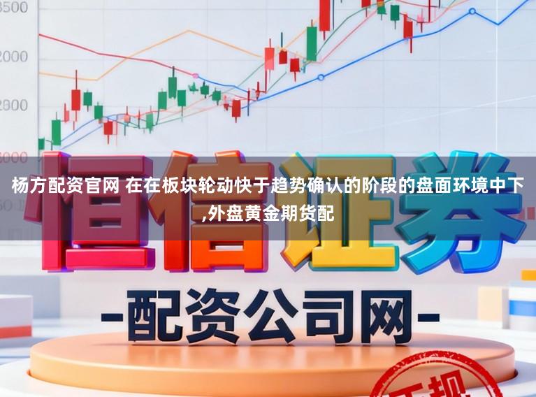 杨方配资官网 在在板块轮动快于趋势确认的阶段的盘面环境中下,外盘黄金期货配