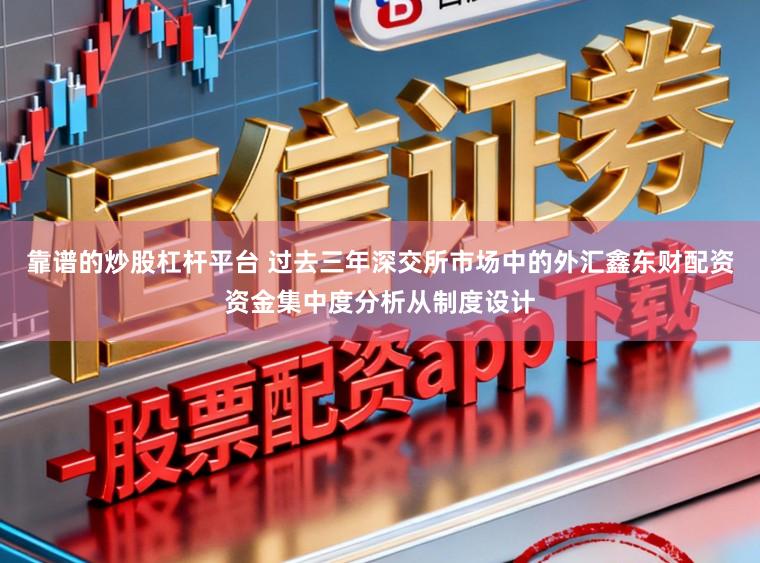 靠谱的炒股杠杆平台 过去三年深交所市场中的外汇鑫东财配资资金集中度分析从制度设计