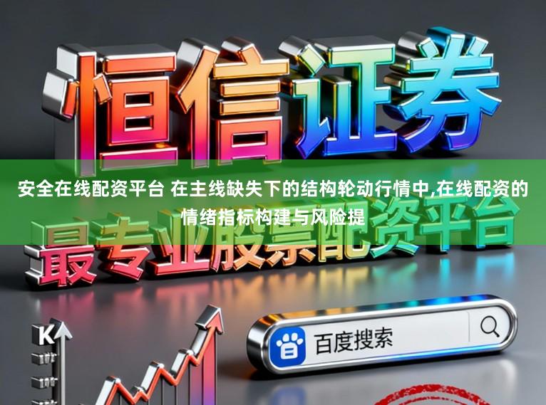 安全在线配资平台 在主线缺失下的结构轮动行情中,在线配资的情绪指标构建与风险提