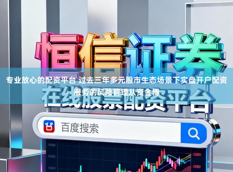专业放心的配资平台 过去三年多元股市生态场景下实盘开户配资服务的风险管理从资金博