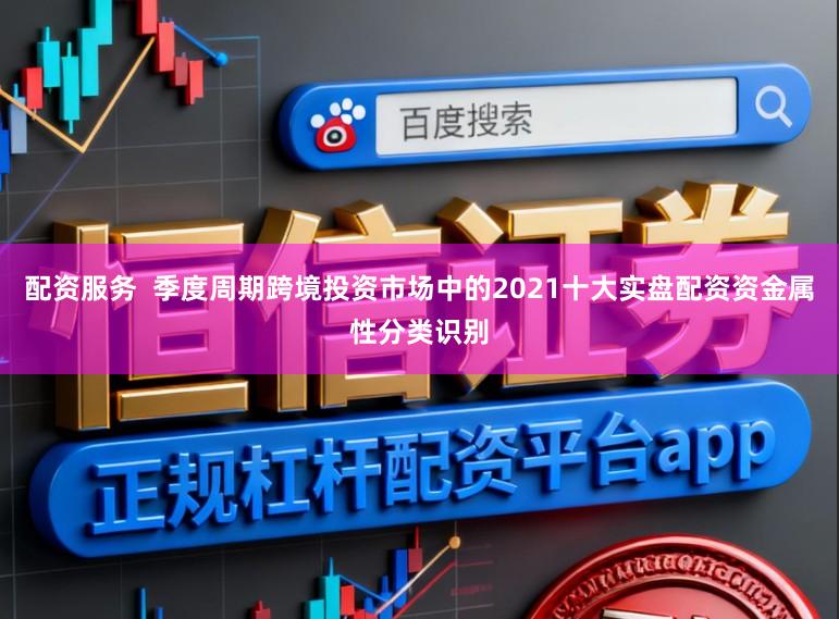 配资服务  季度周期跨境投资市场中的2021十大实盘配资资金属性分类识别