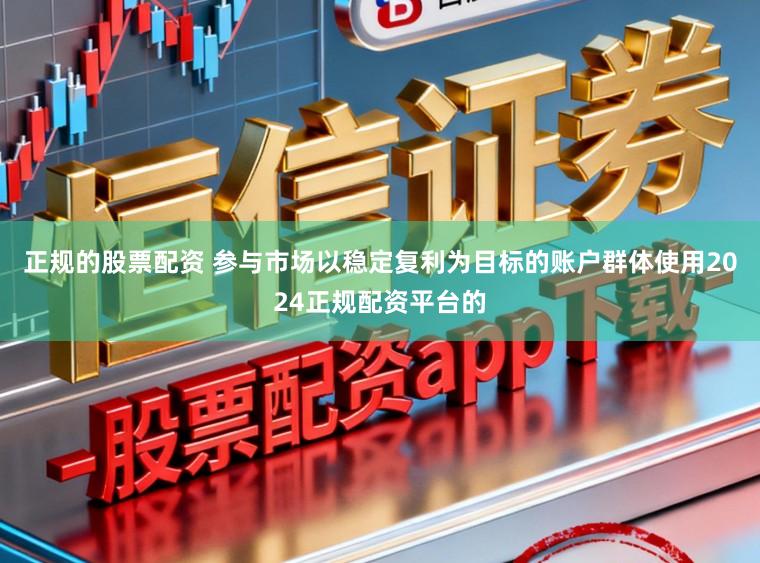 正规的股票配资 参与市场以稳定复利为目标的账户群体使用2024正规配资平台的