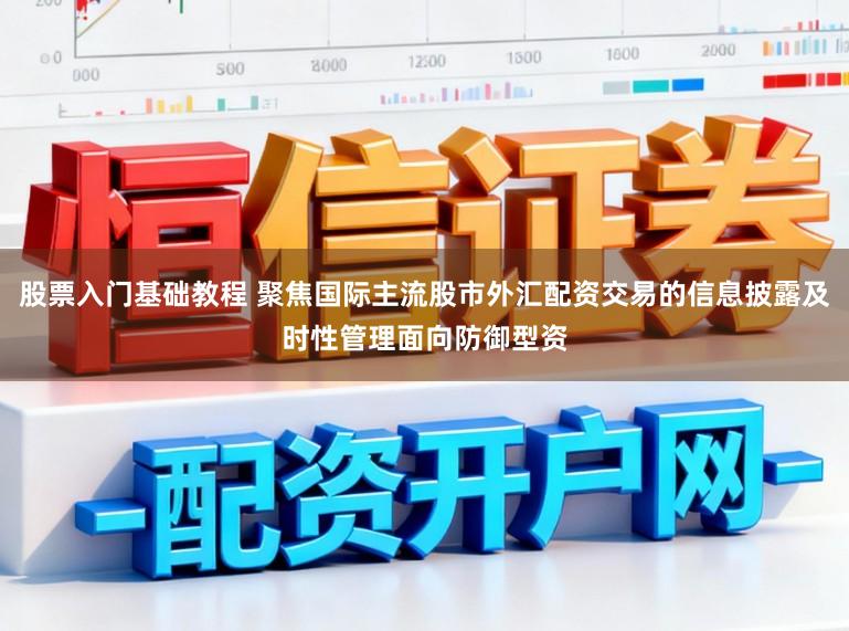 股票入门基础教程 聚焦国际主流股市外汇配资交易的信息披露及时性管理面向防御型资