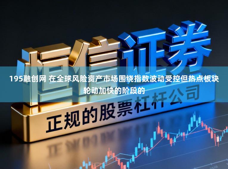 195融创网 在全球风险资产市场围绕指数波动受控但热点板块轮动加快的阶段的