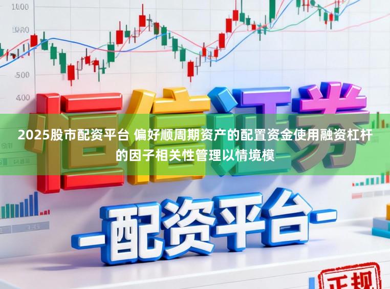2025股市配资平台 偏好顺周期资产的配置资金使用融资杠杆的因子相关性管理以情境模