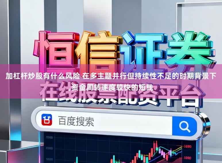 加杠杆炒股有什么风险 在多主题并行但持续性不足的时期背景下,资金周转速度较快的短线