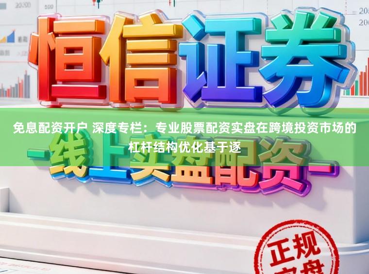 免息配资开户 深度专栏：专业股票配资实盘在跨境投资市场的杠杆结构优化基于逐