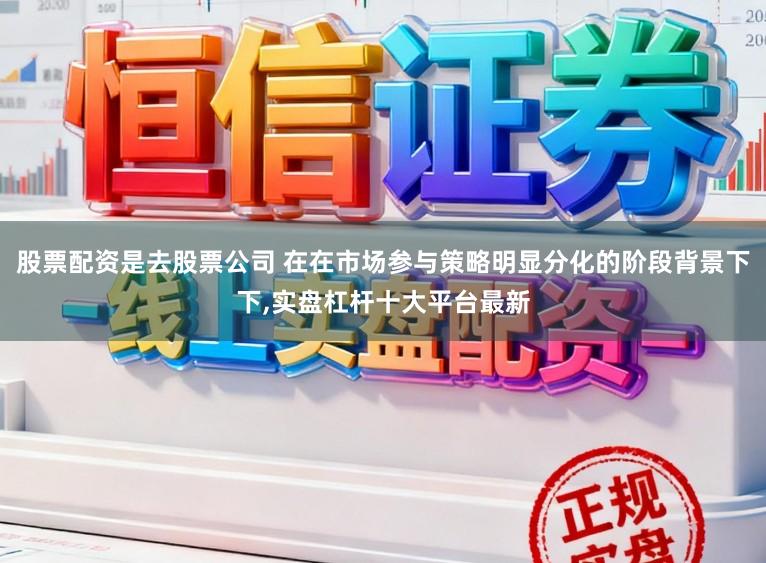 股票配资是去股票公司 在在市场参与策略明显分化的阶段背景下下,实盘杠杆十大平台最新