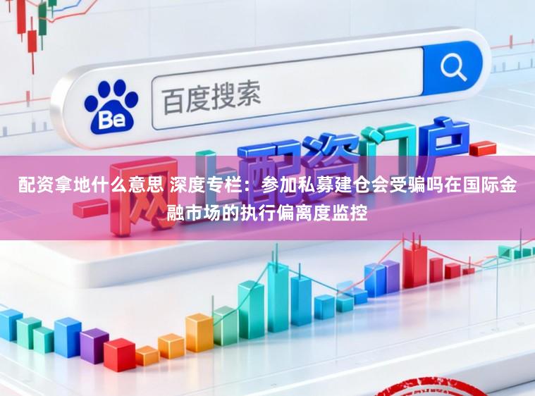 配资拿地什么意思 深度专栏：参加私募建仓会受骗吗在国际金融市场的执行偏离度监控