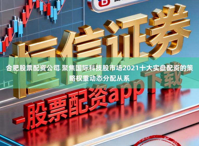 合肥股票配资公司 聚焦国际科技股市场2021十大实盘配资的策略权重动态分配从系