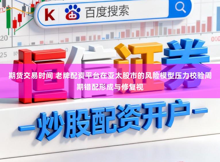 期货交易时间 老牌配资平台在亚太股市的风险模型压力校验周期错配形成与修复视