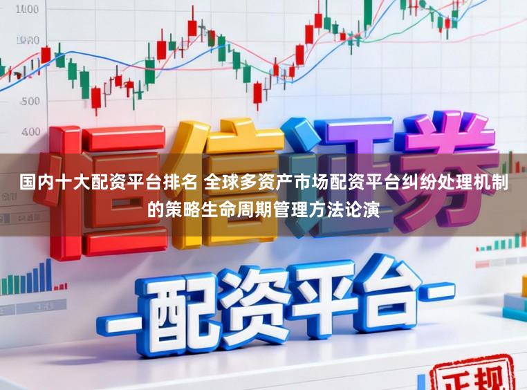 国内十大配资平台排名 全球多资产市场配资平台纠纷处理机制的策略生命周期管理方法论演
