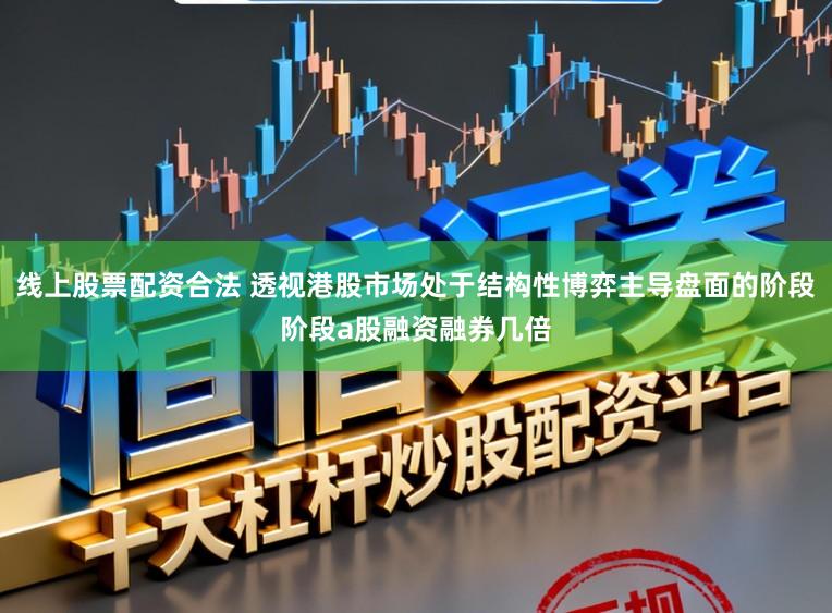 线上股票配资合法 透视港股市场处于结构性博弈主导盘面的阶段阶段a股融资融券几倍