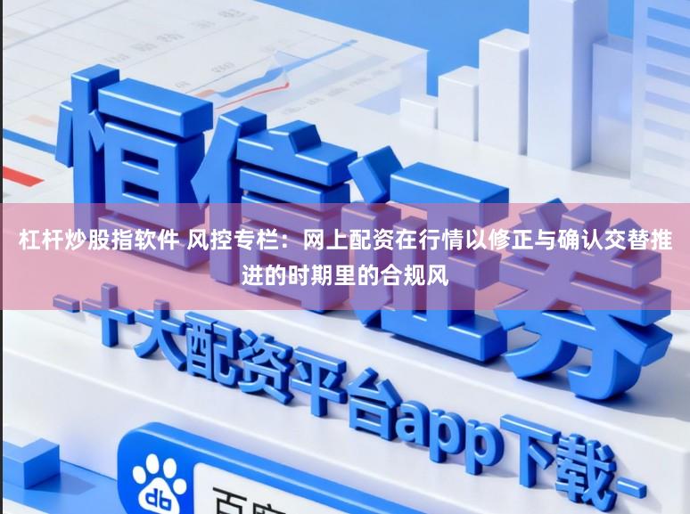 杠杆炒股指软件 风控专栏：网上配资在行情以修正与确认交替推进的时期里的合规风