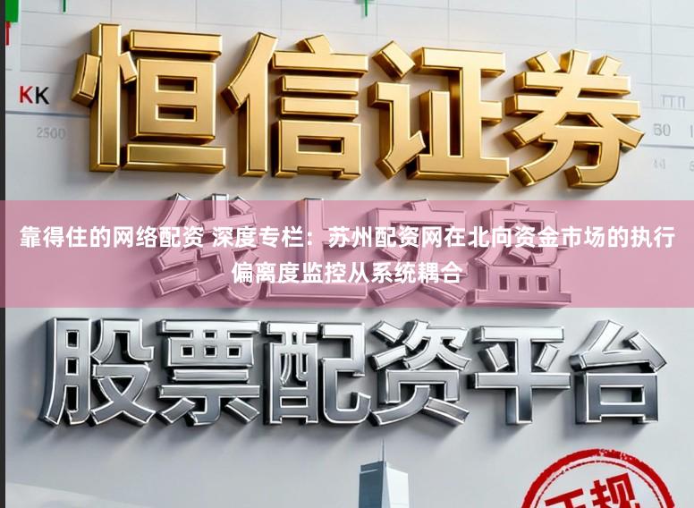 靠得住的网络配资 深度专栏：苏州配资网在北向资金市场的执行偏离度监控从系统耦合