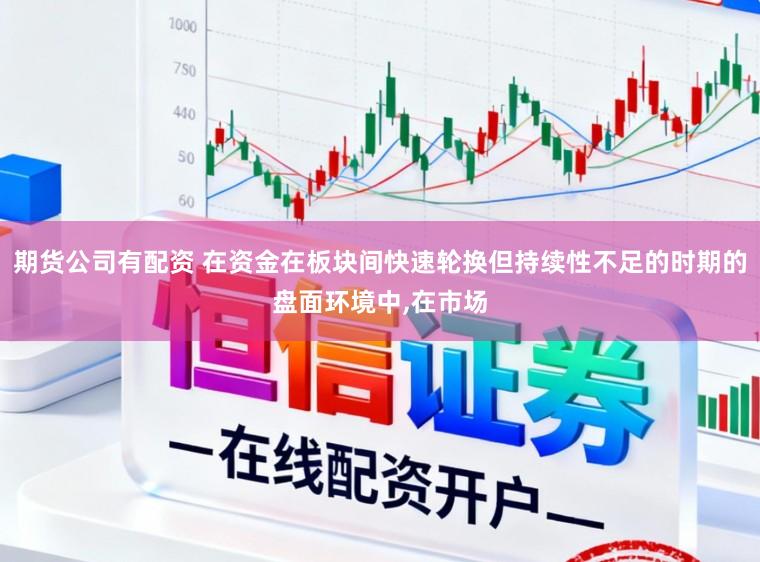期货公司有配资 在资金在板块间快速轮换但持续性不足的时期的盘面环境中,在市场