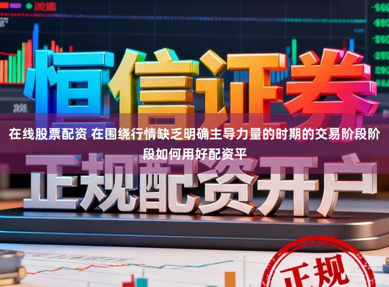 在线股票配资 在围绕行情缺乏明确主导力量的时期的交易阶段阶段如何用好配资平