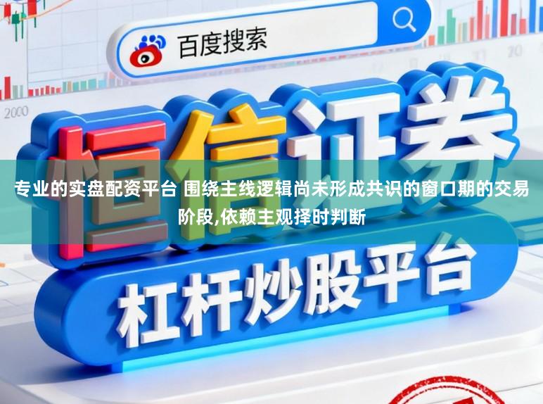 专业的实盘配资平台 围绕主线逻辑尚未形成共识的窗口期的交易阶段,依赖主观择时判断