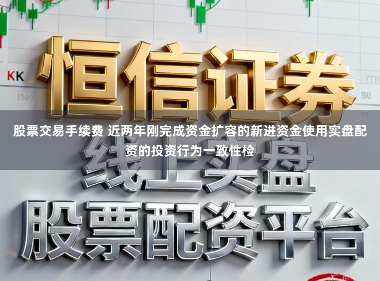 股票交易手续费 近两年刚完成资金扩容的新进资金使用实盘配资的投资行为一致性检