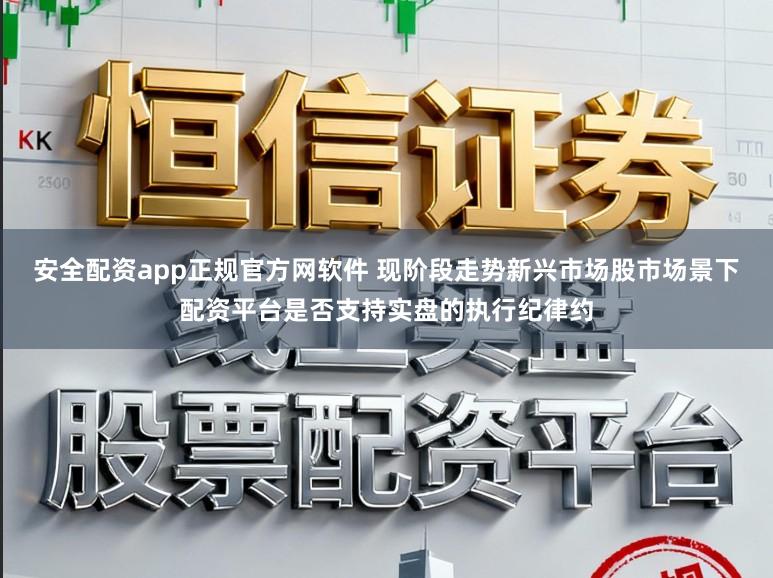 安全配资app正规官方网软件 现阶段走势新兴市场股市场景下配资平台是否支持实盘的执行纪律约
