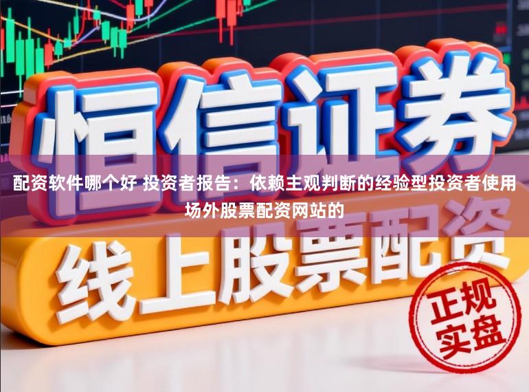 配资软件哪个好 投资者报告：依赖主观判断的经验型投资者使用场外股票配资网站的