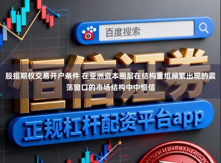 股指期权交易开户条件 在亚洲资本圈层在结构重组频繁出现的震荡窗口的市场结构中中恒信