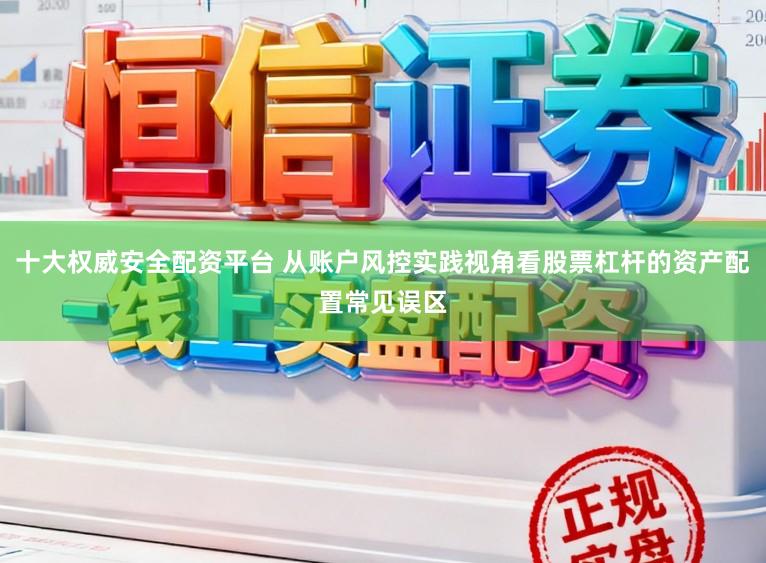 十大权威安全配资平台 从账户风控实践视角看股票杠杆的资产配置常见误区