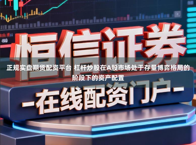 正规实盘期货配资平台 杠杆炒股在A股市场处于存量博弈格局的阶段下的资产配置