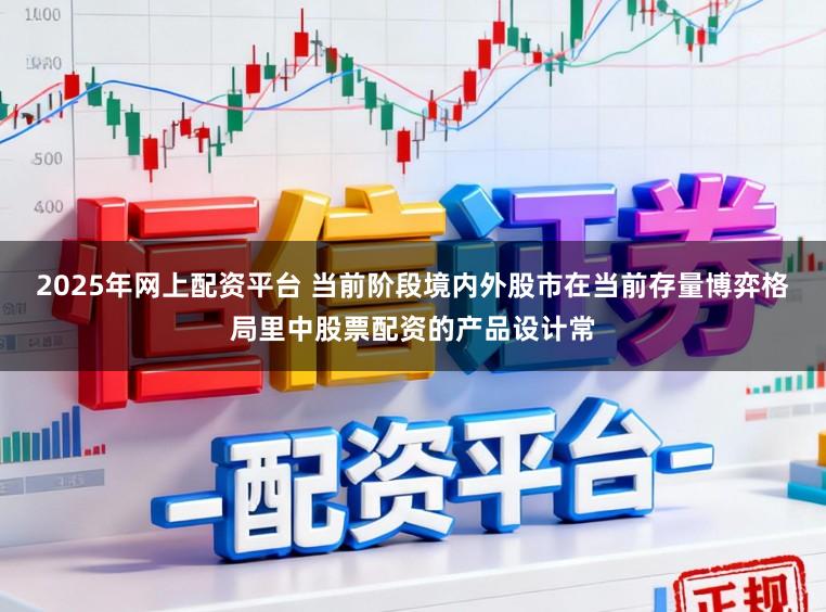2025年网上配资平台 当前阶段境内外股市在当前存量博弈格局里中股票配资的产品设计常